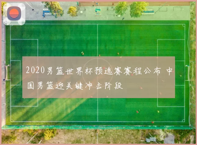 2020男篮世界杯预选赛赛程公布 中国男篮迎关键冲击阶段