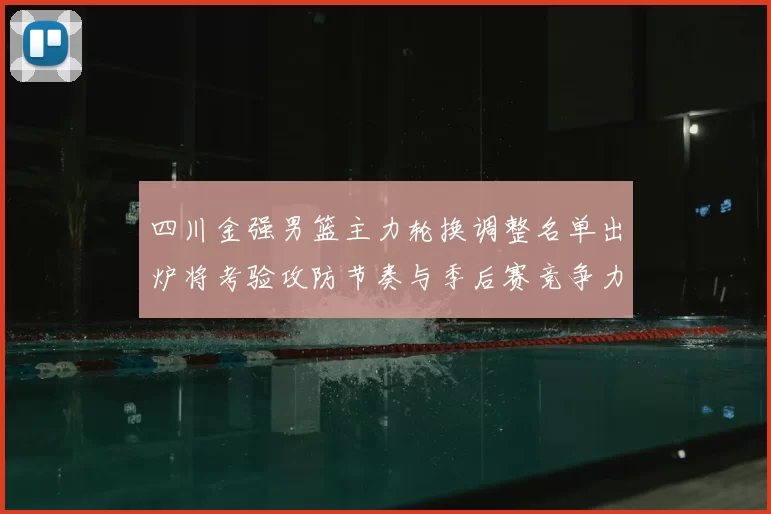 四川金强男篮主力轮换调整名单出炉将考验攻防节奏与季后赛竞争力