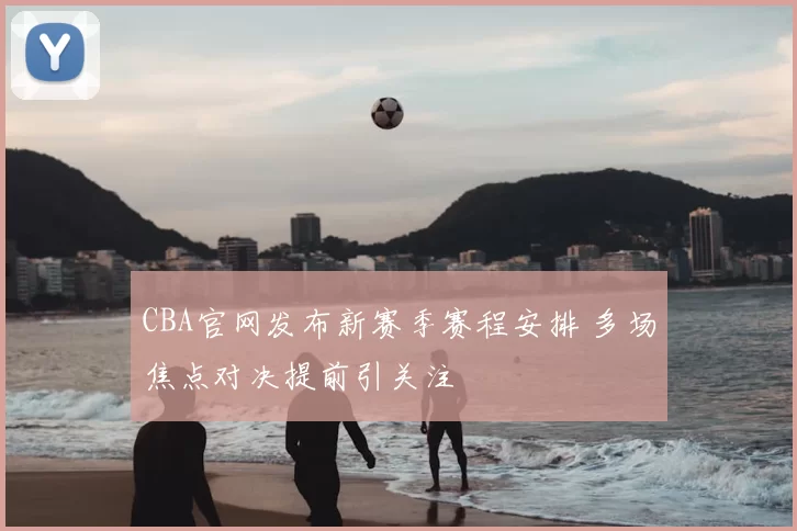 CBA官网发布新赛季赛程安排 多场焦点对决提前引关注