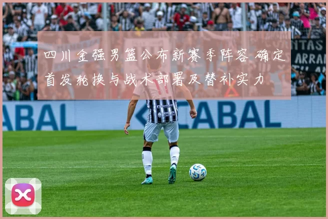 四川金强男篮公布新赛季阵容 确定首发轮换与战术部署及替补实力