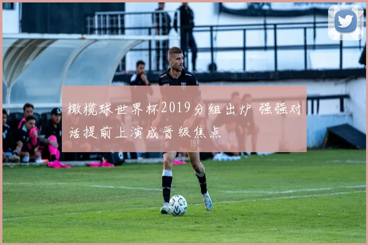 橄榄球世界杯2019分组出炉 强强对话提前上演成晋级焦点