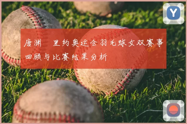 唐渊渟里约奥运会羽毛球女双赛事回顾与比赛结果分析