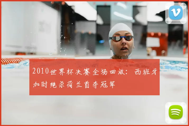 2010世界杯决赛全场回放：西班牙加时绝杀荷兰首夺冠军