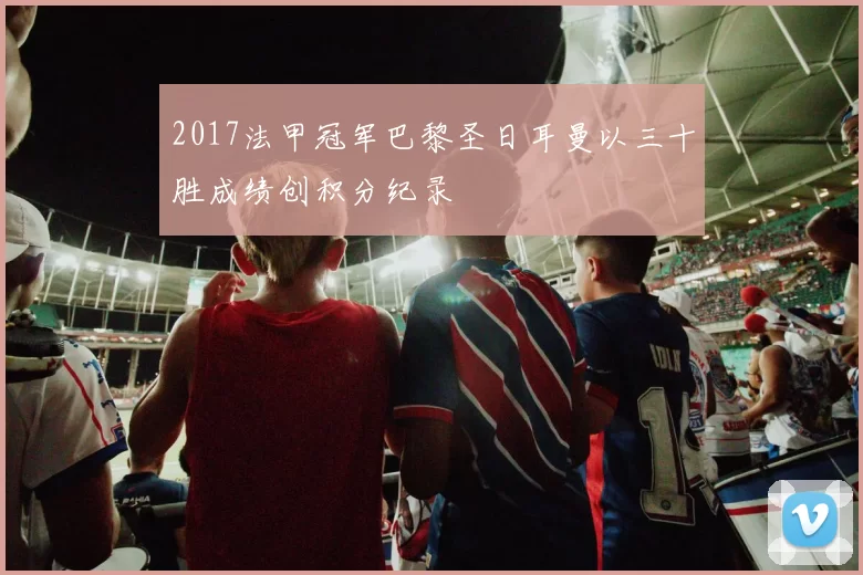 2017法甲冠军巴黎圣日耳曼以三十胜成绩创积分纪录