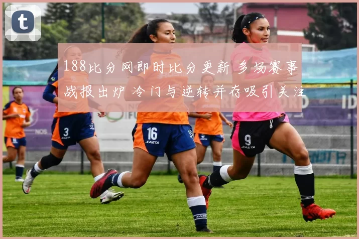 188比分网即时比分更新 多场赛事战报出炉 冷门与逆转并存吸引关注