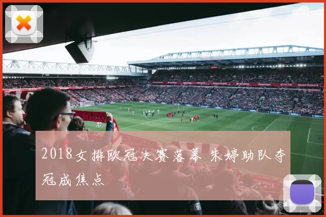 2018女排欧冠决赛落幕 朱婷助队夺冠成焦点