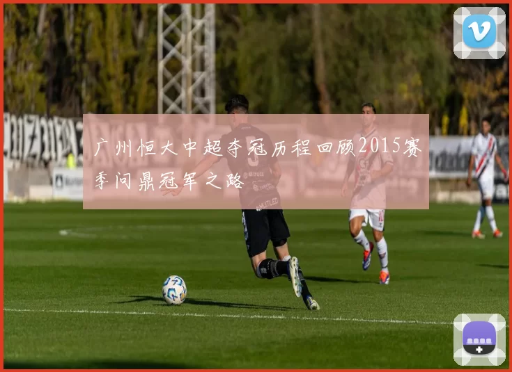 广州恒大中超夺冠历程回顾2015赛季问鼎冠军之路