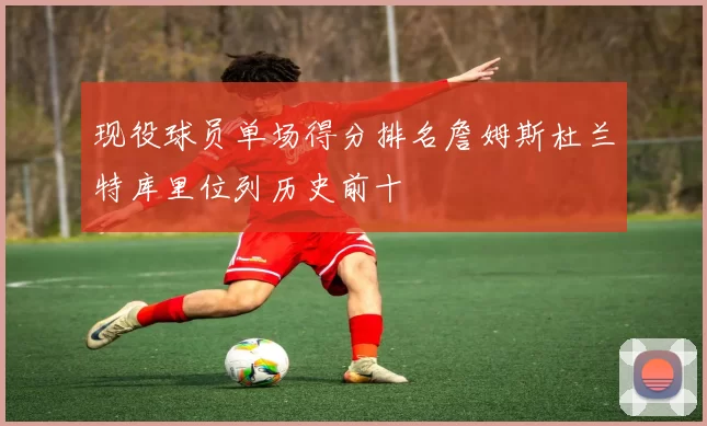 现役球员单场得分排名詹姆斯杜兰特库里位列历史前十