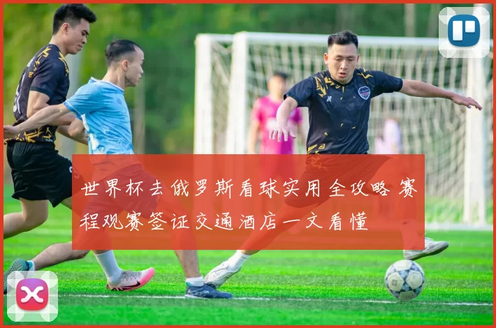 世界杯去俄罗斯看球实用全攻略 赛程观赛签证交通酒店一文看懂