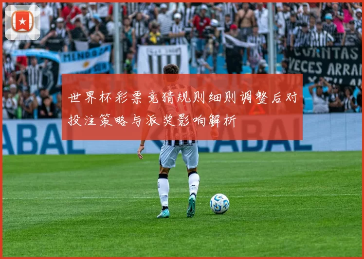 世界杯彩票竞猜规则细则调整后对投注策略与派奖影响解析