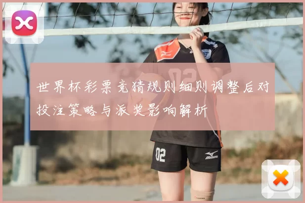 世界杯彩票竞猜规则细则调整后对投注策略与派奖影响解析