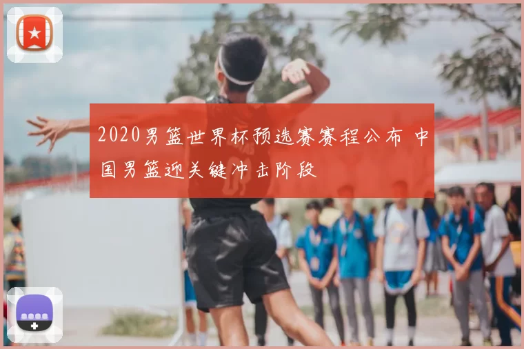 2020男篮世界杯预选赛赛程公布 中国男篮迎关键冲击阶段