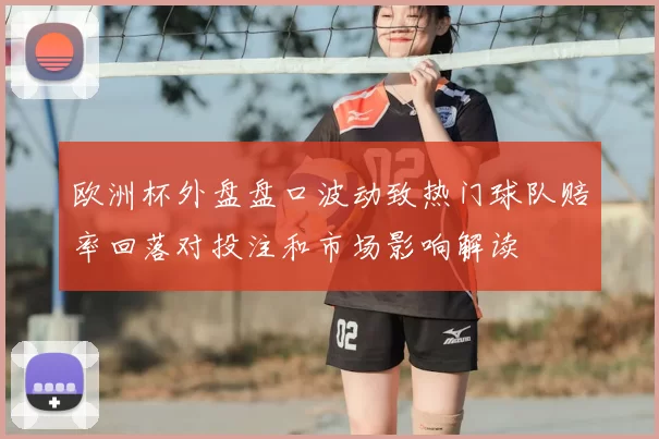 欧洲杯外盘盘口波动致热门球队赔率回落对投注和市场影响解读