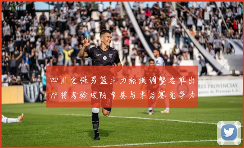 四川金强男篮主力轮换调整名单出炉将考验攻防节奏与季后赛竞争力