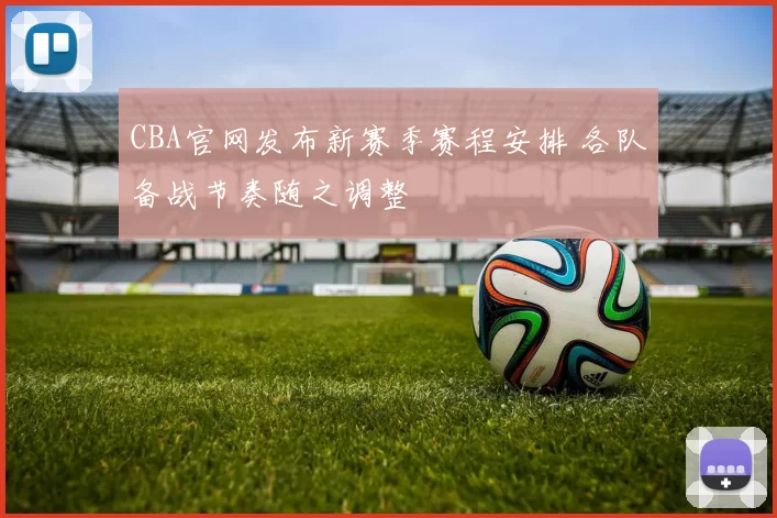 CBA官网发布新赛季赛程安排 各队备战节奏随之调整