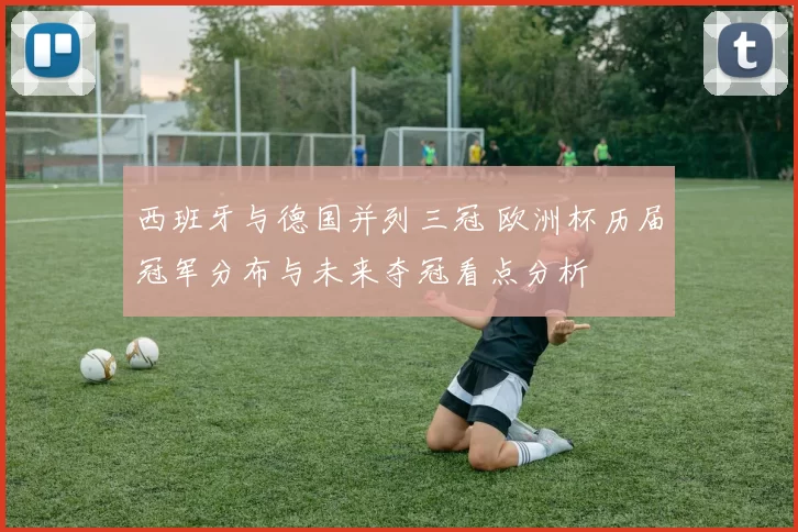 西班牙与德国并列三冠 欧洲杯历届冠军分布与未来夺冠看点分析
