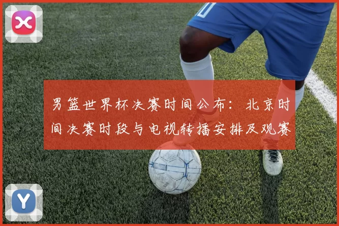 男篮世界杯决赛时间公布：北京时间决赛时段与电视转播安排及观赛看点