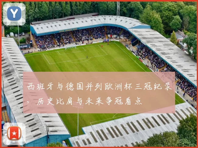 西班牙与德国并列欧洲杯三冠纪录，历史比肩与未来争冠看点