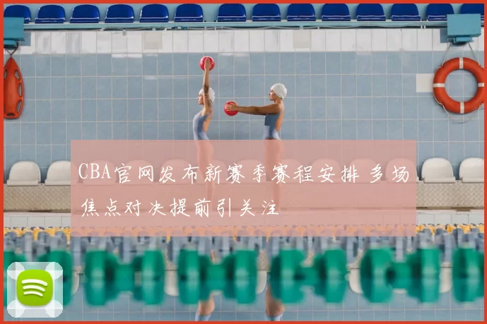 CBA官网发布新赛季赛程安排 多场焦点对决提前引关注