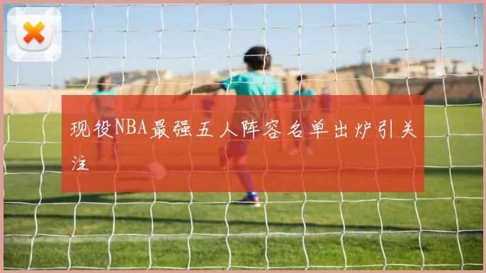 现役NBA最强五人阵容名单出炉引关注