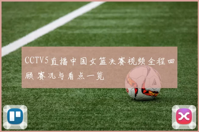 CCTV5直播中国女篮决赛视频全程回顾 赛况与看点一览