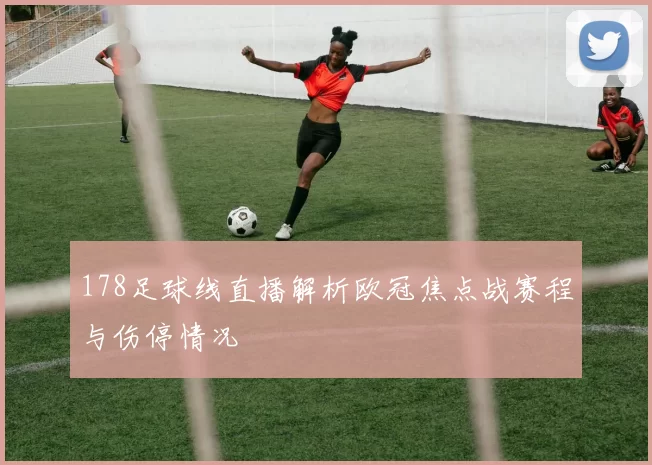 178足球线直播解析欧冠焦点战赛程与伤停情况