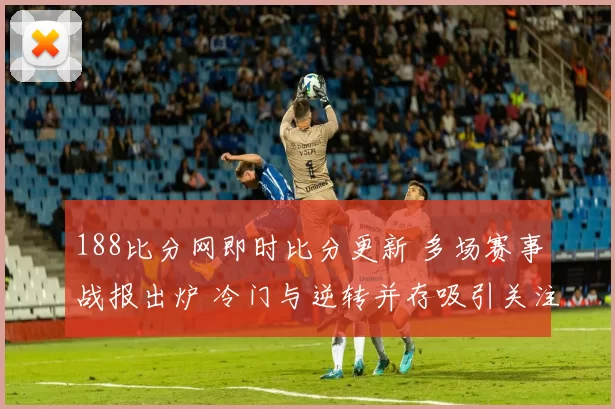 188比分网即时比分更新 多场赛事战报出炉 冷门与逆转并存吸引关注