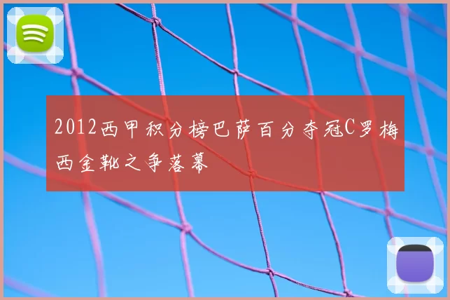 2012西甲积分榜巴萨百分夺冠C罗梅西金靴之争落幕