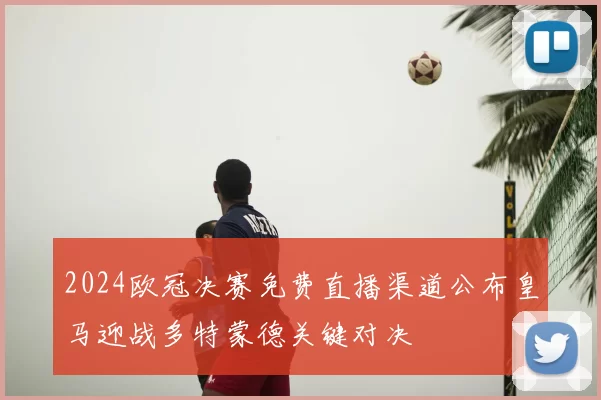 2024欧冠决赛免费直播渠道公布皇马迎战多特蒙德关键对决