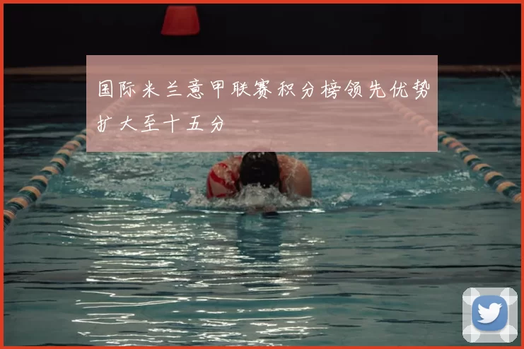 国际米兰意甲联赛积分榜领先优势扩大至十五分