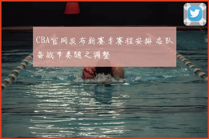 CBA官网发布新赛季赛程安排 各队备战节奏随之调整