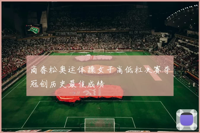 商春松奥运体操女子高低杠决赛夺冠创历史最佳成绩