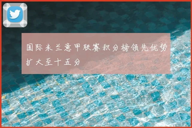 国际米兰意甲联赛积分榜领先优势扩大至十五分