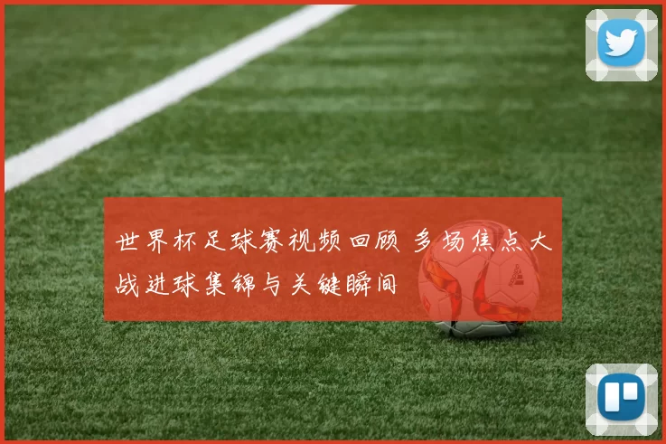 世界杯足球赛视频回顾 多场焦点大战进球集锦与关键瞬间