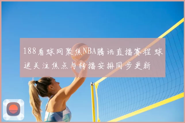 188看球网聚焦NBA腾讯直播赛程 球迷关注焦点与转播安排同步更新