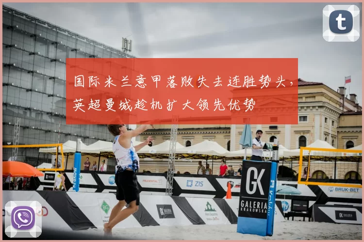 国际米兰意甲落败失去连胜势头，英超曼城趁机扩大领先优势