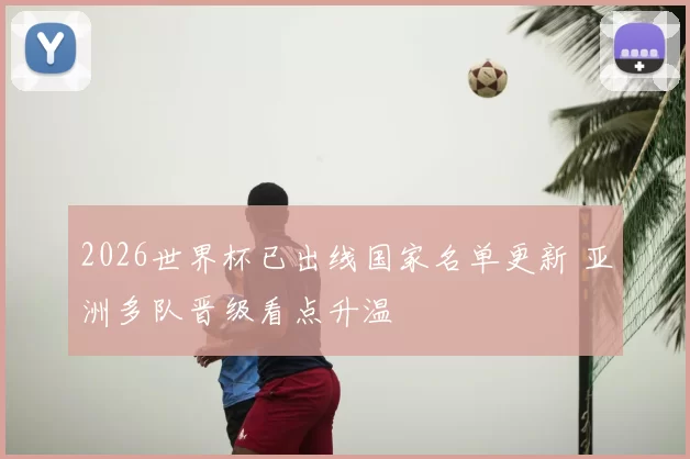 2026世界杯已出线国家名单更新 亚洲多队晋级看点升温