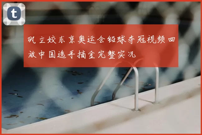 巩立姣东京奥运会铅球夺冠视频回放中国选手摘金完整实况