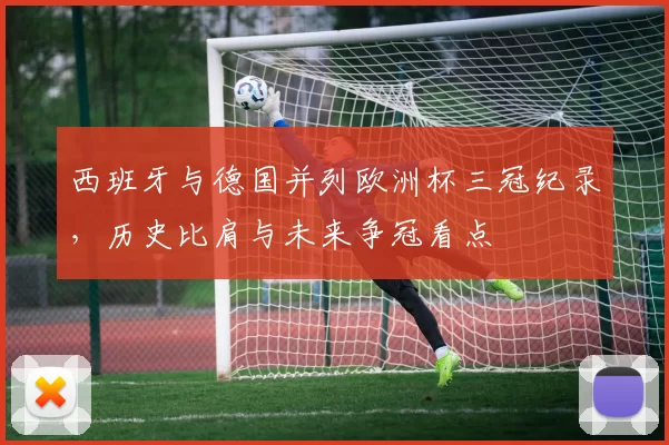 西班牙与德国并列欧洲杯三冠纪录，历史比肩与未来争冠看点