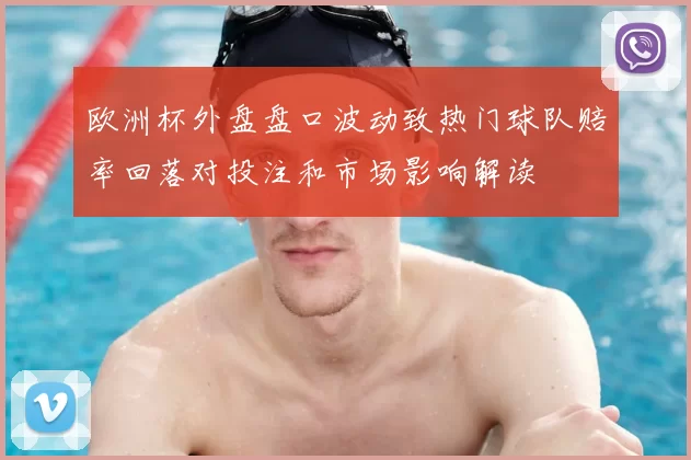 欧洲杯外盘盘口波动致热门球队赔率回落对投注和市场影响解读