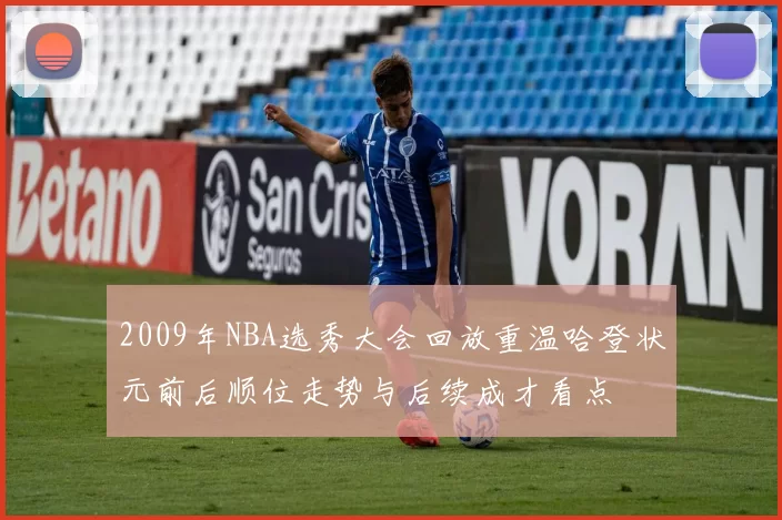 2009年NBA选秀大会回放重温哈登状元前后顺位走势与后续成才看点