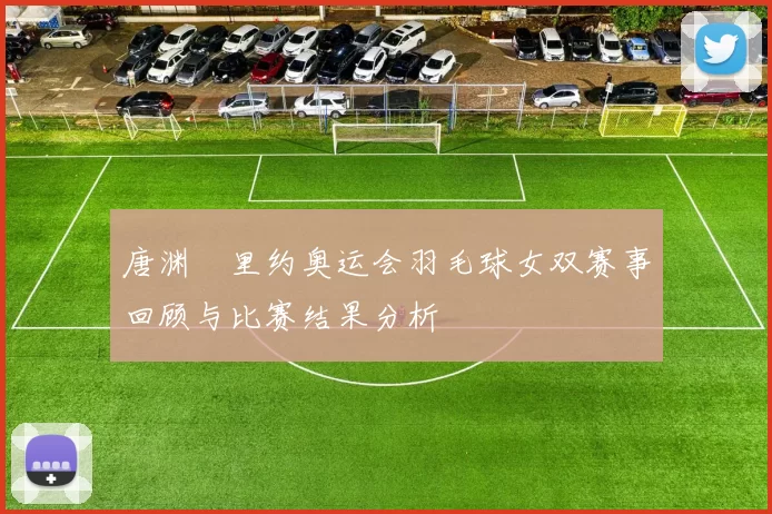 唐渊渟里约奥运会羽毛球女双赛事回顾与比赛结果分析