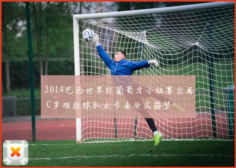 2014巴西世界杯葡萄牙小组赛出局 C罗难救球队止步南非式噩梦