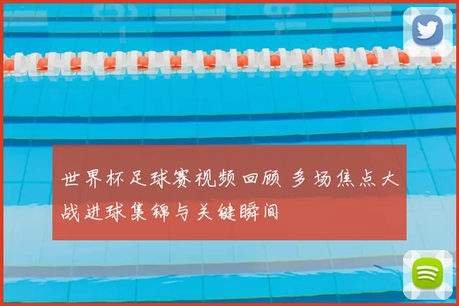 世界杯足球赛视频回顾 多场焦点大战进球集锦与关键瞬间