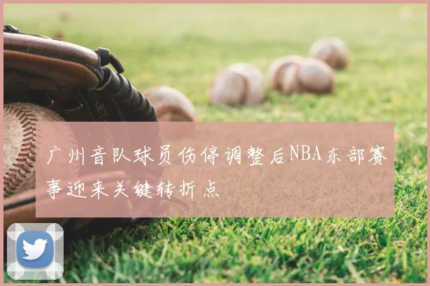 广州音队球员伤停调整后NBA东部赛事迎来关键转折点