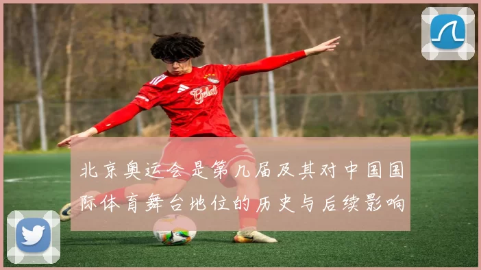 北京奥运会是第几届及其对中国国际体育舞台地位的历史与后续影响解读
