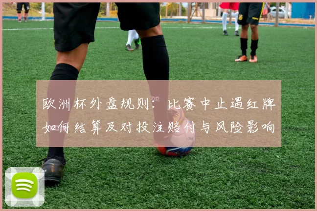欧洲杯外盘规则：比赛中止遇红牌如何结算及对投注赔付与风险影响