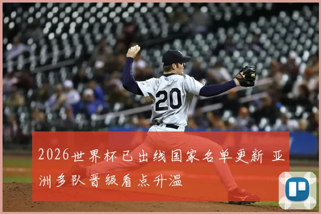 2026世界杯已出线国家名单更新 亚洲多队晋级看点升温