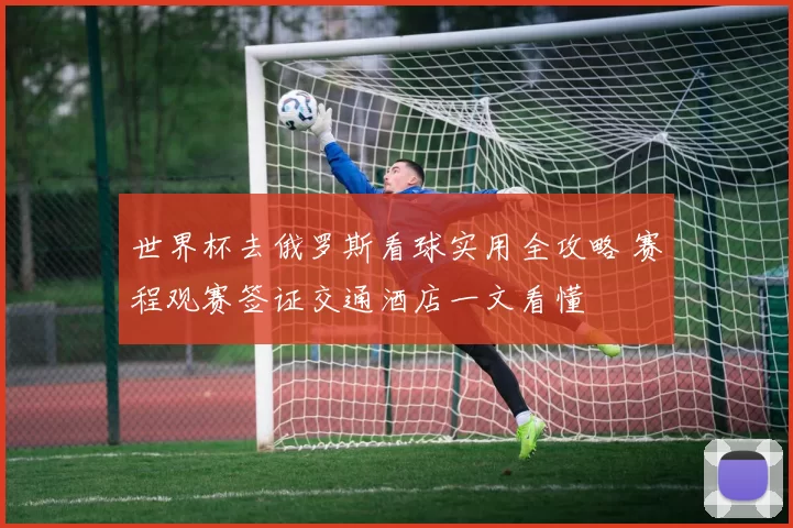 世界杯去俄罗斯看球实用全攻略 赛程观赛签证交通酒店一文看懂