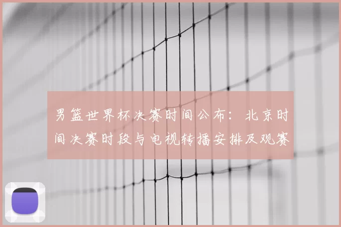 男篮世界杯决赛时间公布：北京时间决赛时段与电视转播安排及观赛看点